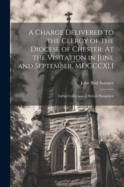 A Charge Delivered to the Clergy of the Diocese of Chester: At the Visitation in June and September, MDCCCXLI: Talbot Collection of British Pamphlets