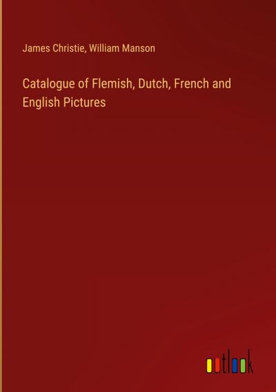 Catalogue of Flemish, Dutch, French and English Pictures