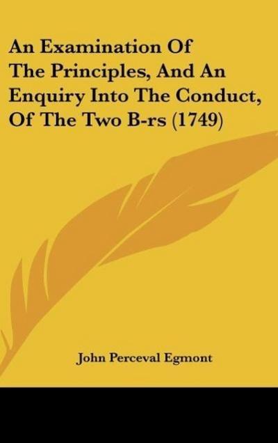An Examination Of The Principles, And An Enquiry Into The Conduct, Of The Two B-rs (1749) - John Perceval Egmont