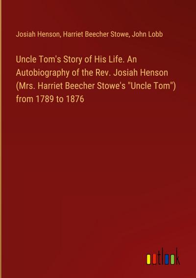 Uncle Tom’s Story of His Life. An Autobiography of the Rev. Josiah Henson (Mrs. Harriet Beecher Stowe’s "Uncle Tom") from 1789 to 1876