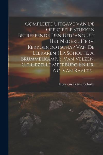 Compleete Uitgave Van De Officiëele Stukken Betreffende Den Uitgang Uit Het Nederl. Herv. Kerkgenootschap Van De Leeraren H.p. Scholte, A. Brummelkamp
