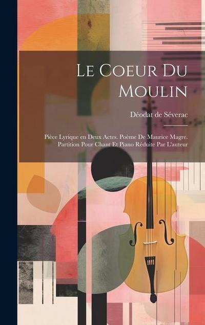 Le coeur du moulin; pièce lyrique en deux actes. Poème de Maurice Magre. Partition pour chant et piano réduite par l’auteur