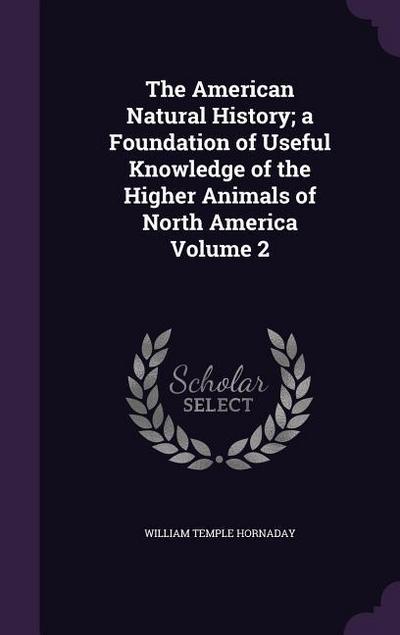 The American Natural History; a Foundation of Useful Knowledge of the Higher Animals of North America Volume 2