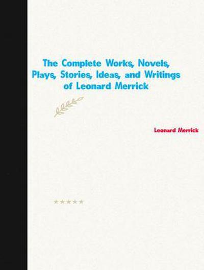 The Complete Works, Novels, Plays, Stories, Ideas, and Writings of Leonard Merrick