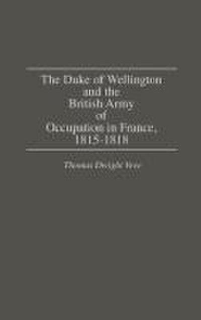 The Duke of Wellington and the British Army of Occupation in France, 1815-1818