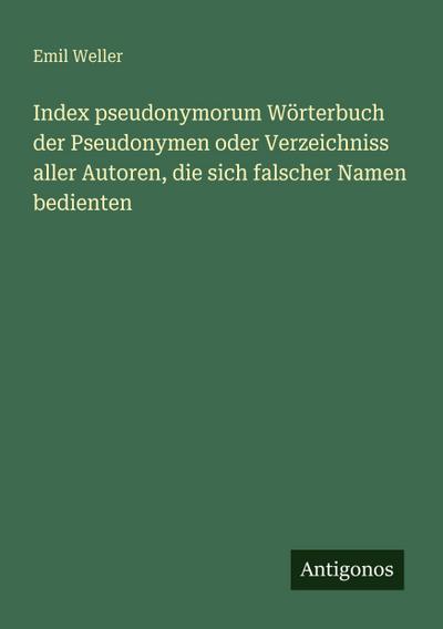 Index pseudonymorum Wörterbuch der Pseudonymen oder Verzeichniss aller Autoren, die sich falscher Namen bedienten