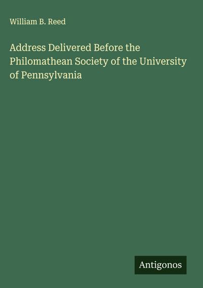 Address Delivered Before the Philomathean Society of the University of Pennsylvania