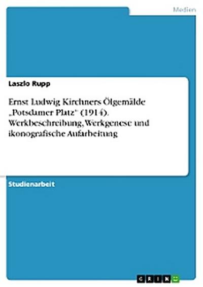 Ernst Ludwig Kirchners Ölgemälde „Potsdamer Platz“ (1914). Werkbeschreibung, Werkgenese und ikonografische Aufarbeitung