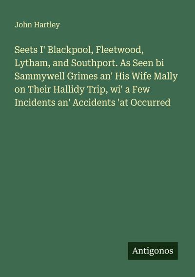 Seets I’ Blackpool, Fleetwood, Lytham, and Southport. As Seen bi Sammywell Grimes an’ His Wife Mally on Their Hallidy Trip, wi’ a Few Incidents an’ Accidents ’at Occurred