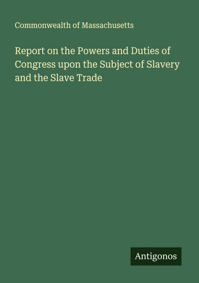 Report on the Powers and Duties of Congress upon the Subject of Slavery and the Slave Trade