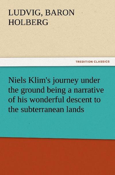 Niels Klim’s journey under the ground being a narrative of his wonderful descent to the subterranean lands, together with an account of the sensible animals and trees inhabiting the planet Nazar and the firmament.
