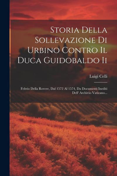 Storia Della Sollevazione Di Urbino Contro Il Duca Guidobaldo Ii: Feltrio Della Rovere, Dal 1572 Al 1574, Da Documenti Inediti Dell’ Archivio Vaticano