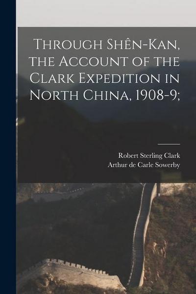 Through Shên-Kan, the Account of the Clark Expedition in North China, 1908-9;