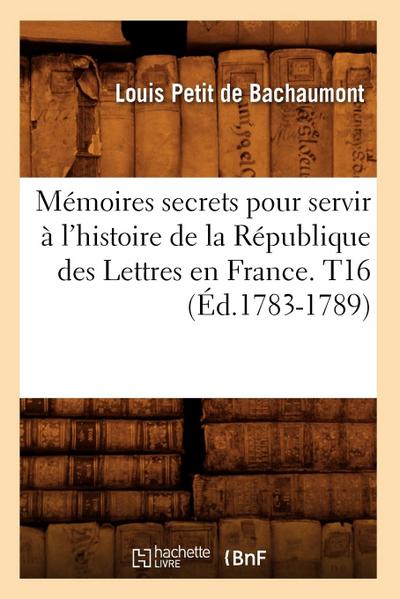 Mémoires secrets pour servir à l’histoire de la République des Lettres en France. T16 (Éd.1783-1789)