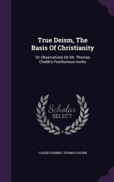 True Deism, The Basis Of Christianity: Or, Observations On Mr. Thomas Chubb’s Posthumous-works