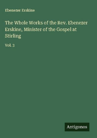 The Whole Works of the Rev. Ebenezer Erskine, Minister of the Gospel at Stirling