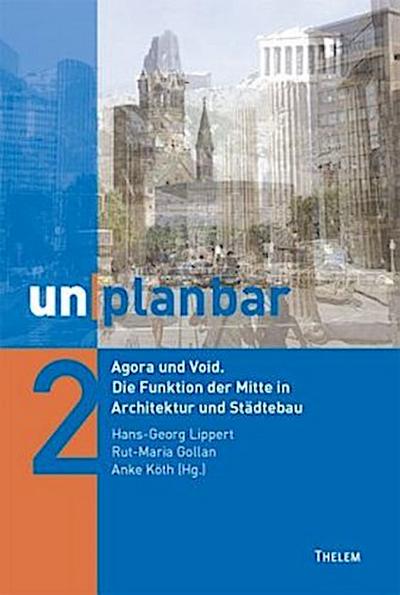unplanbar / Agora und Void. Die Funktion der Mitte in Architektur und Städtebau