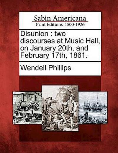 Disunion: Two Discourses at Music Hall, on January 20th, and February 17th, 1861.