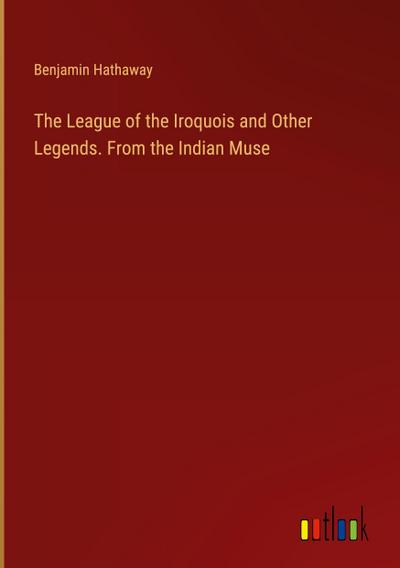 The League of the Iroquois and Other Legends. From the Indian Muse