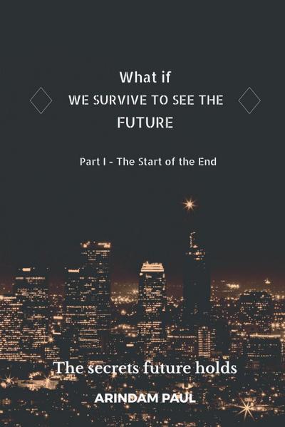 WHAT IF - WE SURVIVE TO SEE THE FUTURE  Part I - The Start of the End