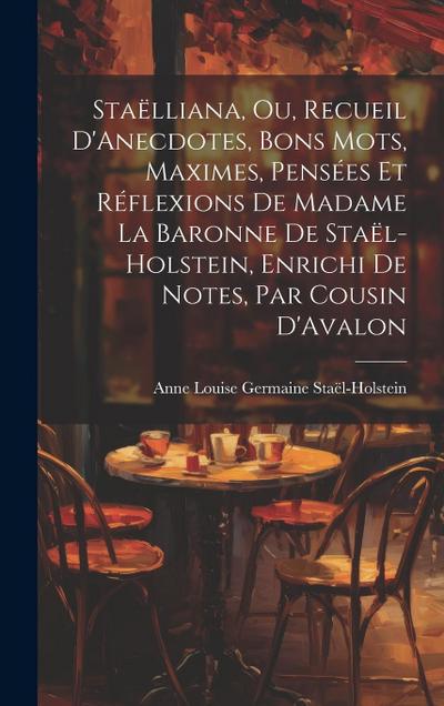 Staëlliana, Ou, Recueil D’Anecdotes, Bons Mots, Maximes, Pensées Et Réflexions De Madame La Baronne De Staël-Holstein, Enrichi De Notes, Par Cousin D’