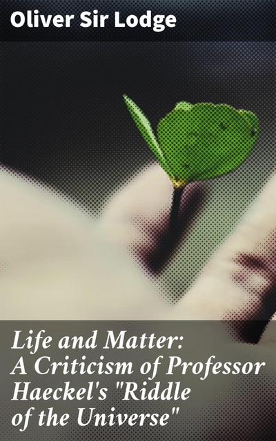 Life and Matter: A Criticism of Professor Haeckel’s "Riddle of the Universe"