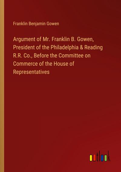 Argument of Mr. Franklin B. Gowen, President of the Philadelphia & Reading R.R. Co., Before the Committee on Commerce of the House of Representatives