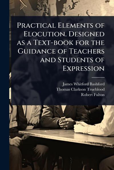 Practical Elements of Elocution. Designed as a Text-book for the Guidance of Teachers and Students of Expression