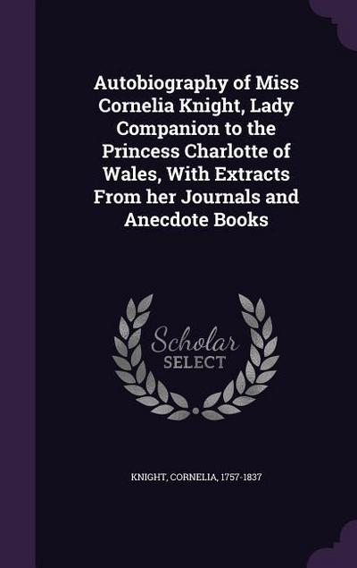 Autobiography of Miss Cornelia Knight, Lady Companion to the Princess Charlotte of Wales, With Extracts From her Journals and Anecdote Books