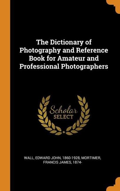 The Dictionary of Photography and Reference Book for Amateur and Professional Photographers
