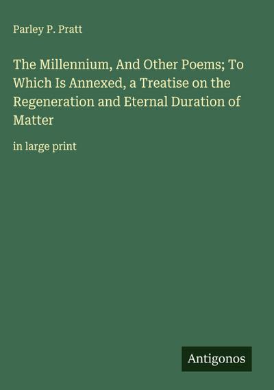 The Millennium, And Other Poems; To Which Is Annexed, a Treatise on the Regeneration and Eternal Duration of Matter