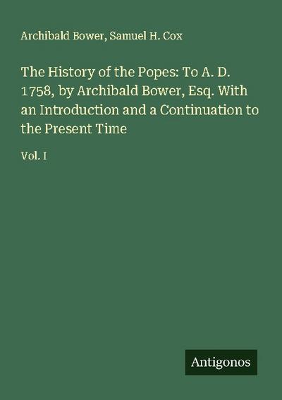 The History of the Popes: To A. D. 1758, by Archibald Bower, Esq. With an Introduction and a Continuation to the Present Time