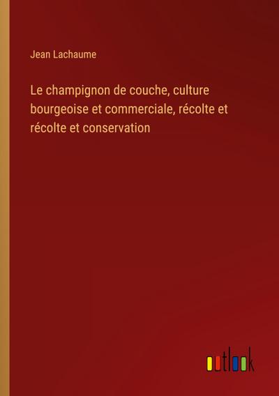Le champignon de couche, culture bourgeoise et commerciale, récolte et récolte et conservation