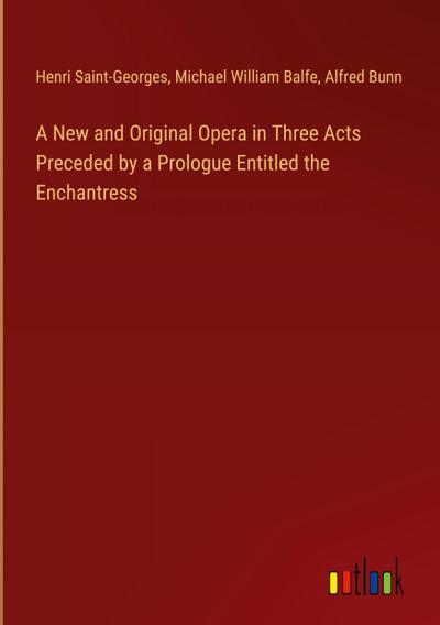 A New and Original Opera in Three Acts Preceded by a Prologue Entitled the Enchantress