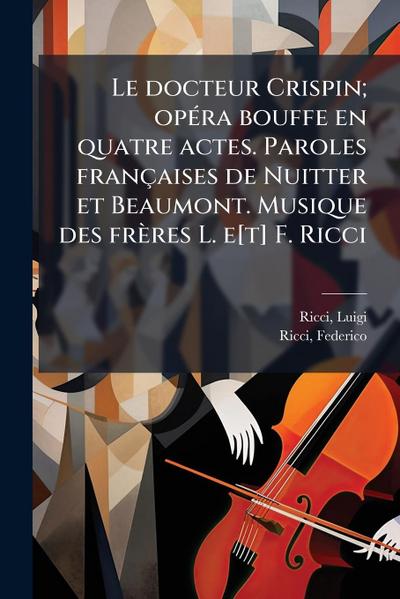Le docteur Crispin; opÃ(c)ra bouffe en quatre actes. Paroles françaises de Nuitter et Beaumont. Musique des frères L. e[t] F. Ricci