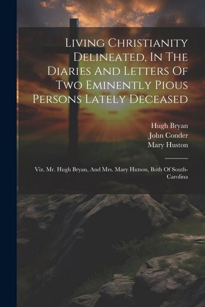 Living Christianity Delineated, In The Diaries And Letters Of Two Eminently Pious Persons Lately Deceased: Viz. Mr. Hugh Bryan, And Mrs. Mary Hutson