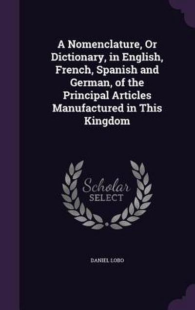 A Nomenclature, Or Dictionary, in English, French, Spanish and German, of the Principal Articles Manufactured in This Kingdom