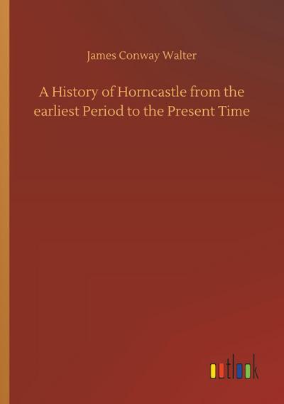 A History of Horncastle from the earliest Period to the Present Time