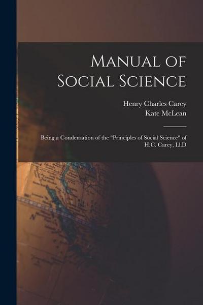 Manual of Social Science: Being a Condensation of the "Principles of Social Science" of H.C. Carey, Ll.D