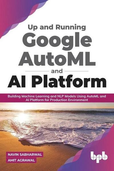 Up and Running Google AutoML and AI Platform: Building Machine Learning and NLP Models Using AutoML and AI Platform for Production Environment (English Edition)