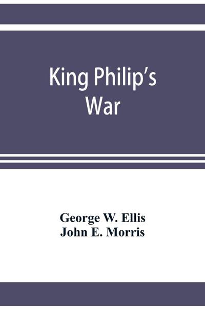 King Philip’s war; based on the archives and records of Massachusetts, Plymouth, Rhode Island and Connecticut, and contemporary letters and accounts, with biographical and topographical notes