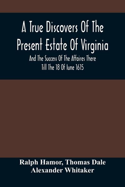 A True Discovers Of The Present Estate Of Virginia, And The Success Of The Affaires There Till The 18 Of Iune 1615.; Together With A Relation Of The Seuerall English Townes And Forts, The Assured Hopes Of That Countries And The Peace Concluded With The In