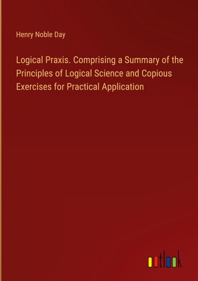 Logical Praxis. Comprising a Summary of the Principles of Logical Science and Copious Exercises for Practical Application