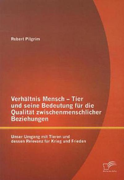Verhältnis Mensch - Tier und seine Bedeutung für die Qualität zwischenmenschlicher Beziehungen: Unser Umgang mit Tieren und dessen Relevanz für Krieg und Frieden