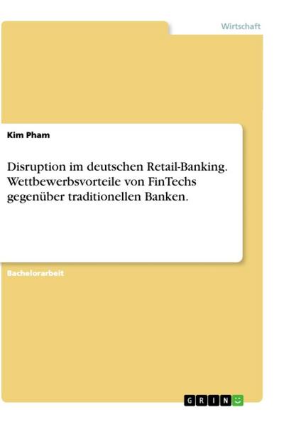 Disruption im deutschen Retail-Banking. Wettbewerbsvorteile von FinTechs gegenüber traditionellen Banken.