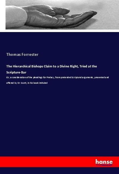 The Hierarchical Bishops Claim to a Divine Right, Tried at the Scripture-Bar