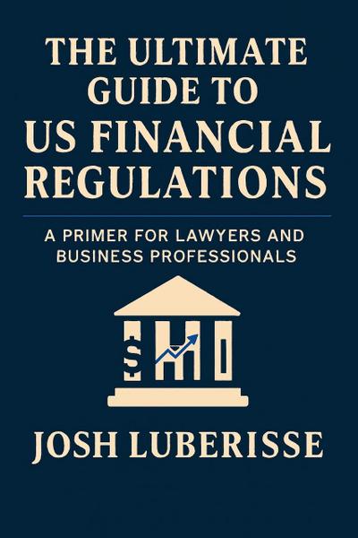 The Ultimate Guide to US Financial Regulations: A Primer for Lawyers and Business Professionals