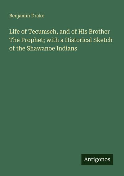 Life of Tecumseh, and of His Brother The Prophet; with a Historical Sketch of the Shawanoe Indians