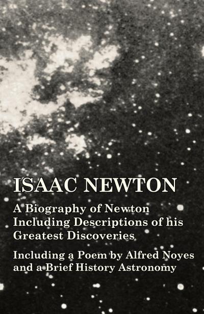 Isaac Newton - A Biography of Newton Including Descriptions of his Greatest Discoveries - Including a Poem by Alfred Noyes and a Brief History Astronomy