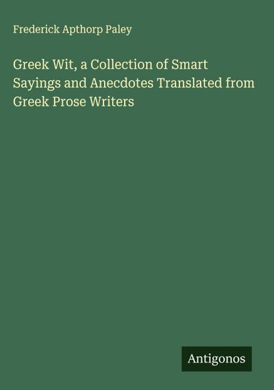 Greek Wit, a Collection of Smart Sayings and Anecdotes Translated from Greek Prose Writers